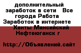 дополнительный заработок в сети - Все города Работа » Заработок в интернете   . Ханты-Мансийский,Нефтеюганск г.